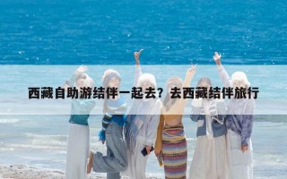 西藏自助游结伴一起去？去西藏结伴旅行