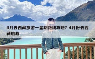 4月去西藏旅游一星期路线攻略？4月份去西藏旅游