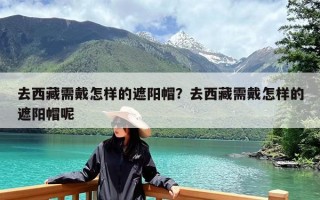 去西藏需戴怎样的遮阳帽？去西藏需戴怎样的遮阳帽呢