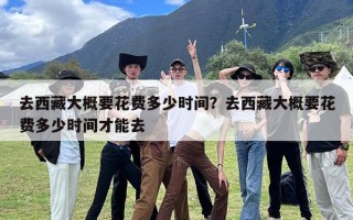 去西藏大概要花费多少时间？去西藏大概要花费多少时间才能去