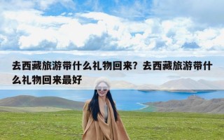 去西藏旅游带什么礼物回来？去西藏旅游带什么礼物回来最好