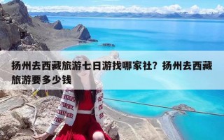 扬州去西藏旅游七日游找哪家社？扬州去西藏旅游要多少钱