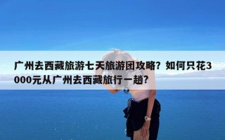 广州去西藏旅游七天旅游团攻略？如何只花3000元从广州去西藏旅行一趟?