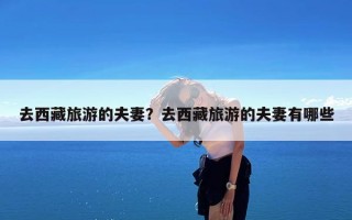 去西藏旅游的夫妻？去西藏旅游的夫妻有哪些