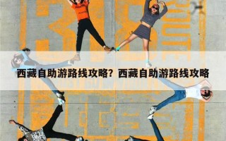 西藏自助游路线攻略？西藏自助游路线攻略