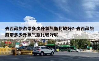 去西藏旅游带多少升氧气瓶比较好？去西藏旅游带多少升氧气瓶比较好呢