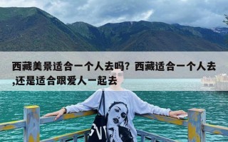 西藏美景适合一个人去吗？西藏适合一个人去,还是适合跟爱人一起去