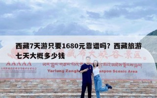 西藏7天游只要1680元靠谱吗？西藏旅游七天大概多少钱