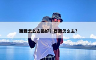 西藏怎么去最好？西藏怎么去?