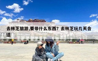 去林芝旅游,要带什么东西？去林芝玩几天合适