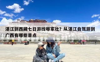 湛江到西藏七日游找哪家社？从湛江自驾游到广西有哪些景点