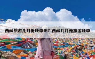 西藏旅游几月份旺季啊？西藏几月是旅游旺季