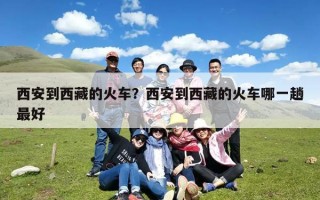 西安到西藏的火车？西安到西藏的火车哪一趟最好