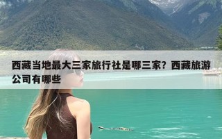 西藏当地最大三家旅行社是哪三家？西藏旅游公司有哪些