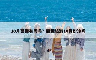 10月西藏有雪吗？西藏旅游10月份冷吗