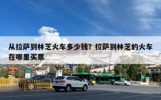 从拉萨到林芝火车多少钱？拉萨到林芝的火车在哪里买票