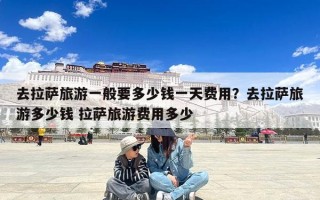 去拉萨旅游一般要多少钱一天费用？去拉萨旅游多少钱 拉萨旅游费用多少