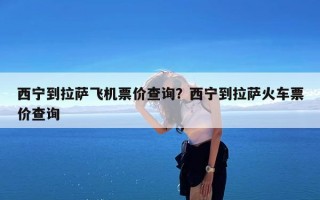 西宁到拉萨飞机票价查询？西宁到拉萨火车票价查询