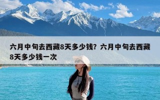 六月中旬去西藏8天多少钱？六月中旬去西藏8天多少钱一次