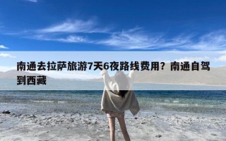 南通去拉萨旅游7天6夜路线费用？南通自驾到西藏