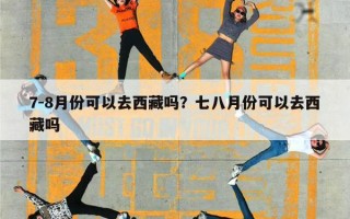 7-8月份可以去西藏吗？七八月份可以去西藏吗
