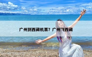 广州到西藏机票？广州飞西藏