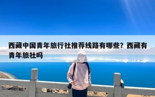 西藏中国青年旅行社推荐线路有哪些？西藏有青年旅社吗