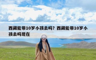 西藏能带10岁小孩去吗？西藏能带10岁小孩去吗现在