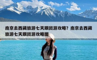 南京去西藏旅游七天跟团游攻略？南京去西藏旅游七天跟团游攻略图