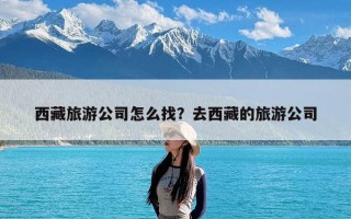 西藏旅游公司怎么找？去西藏的旅游公司