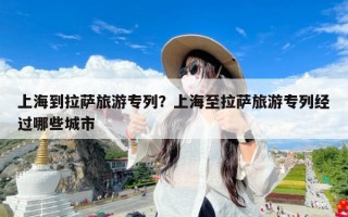 上海到拉萨旅游专列？上海至拉萨旅游专列经过哪些城市