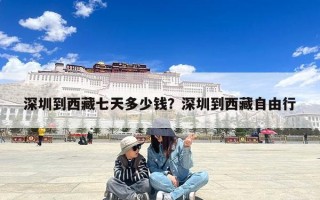 深圳到西藏七天多少钱？深圳到西藏自由行