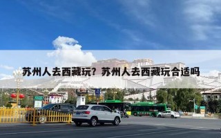 苏州人去西藏玩？苏州人去西藏玩合适吗