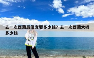 去一次西藏最便宜要多少钱？去一次西藏大概多少钱