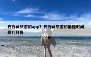 去西藏旅游的app？去西藏旅游的最佳时间是几月份