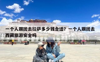 一个人跟团去拉萨多少钱合适？一个人跟团去西藏旅游安全吗