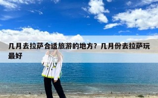 几月去拉萨合适旅游的地方？几月份去拉萨玩最好