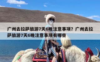 广州去拉萨旅游7天6晚注意事项？广州去拉萨旅游7天6晚注意事项有哪些