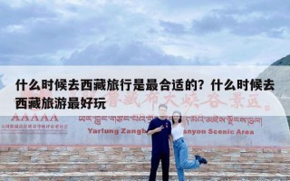 什么时候去西藏旅行是最合适的？什么时候去西藏旅游最好玩