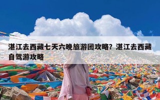 湛江去西藏七天六晚旅游团攻略？湛江去西藏自驾游攻略