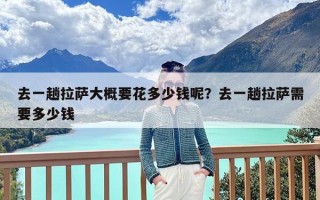 去一趟拉萨大概要花多少钱呢？去一趟拉萨需要多少钱