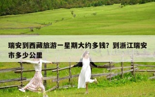 瑞安到西藏旅游一星期大约多钱？到浙江瑞安市多少公里