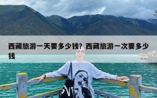 西藏旅游一天要多少钱？西藏旅游一次要多少钱
