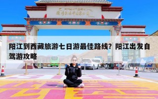 阳江到西藏旅游七日游最佳路线？阳江出发自驾游攻略