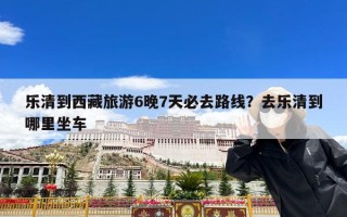 乐清到西藏旅游6晚7天必去路线？去乐清到哪里坐车