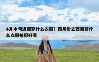 4月中旬进藏穿什么衣服？四月份去西藏穿什么衣服拍照好看