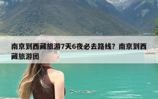 南京到西藏旅游7天6夜必去路线？南京到西藏旅游团
