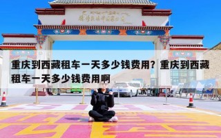 重庆到西藏租车一天多少钱费用？重庆到西藏租车一天多少钱费用啊