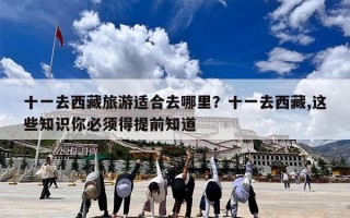 十一去西藏旅游适合去哪里？十一去西藏,这些知识你必须得提前知道