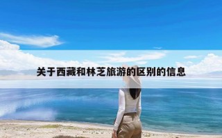 关于西藏和林芝旅游的区别的信息